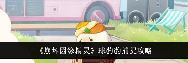 《崩坏因缘精灵》球豹豹捕捉攻略
