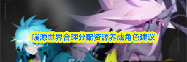 嘣源世界合理分配资源养成角色建议
