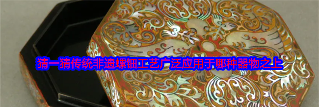 猜一猜传统非遗螺钿工艺广泛应用于哪种器物之上