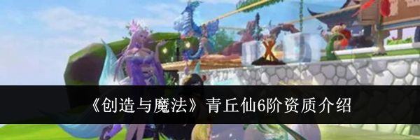 《创造与魔法》青丘仙6阶资质介绍