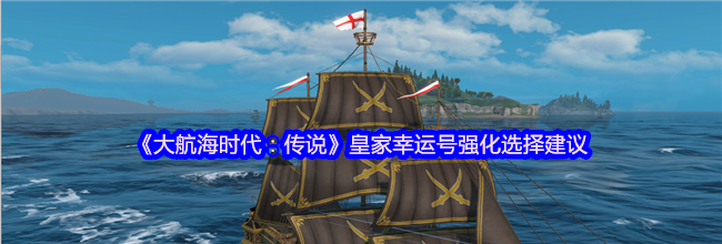《大航海时代：传说》皇家幸运号强化选择建议