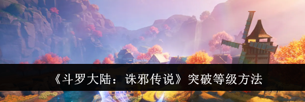 《斗罗大陆：诛邪传说》突破等级方法