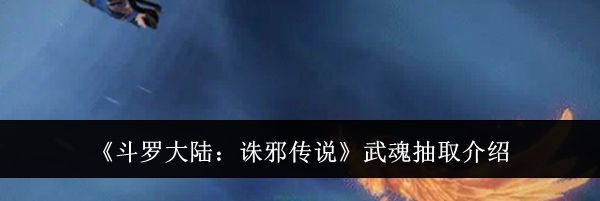 《斗罗大陆：诛邪传说》武魂抽取介绍