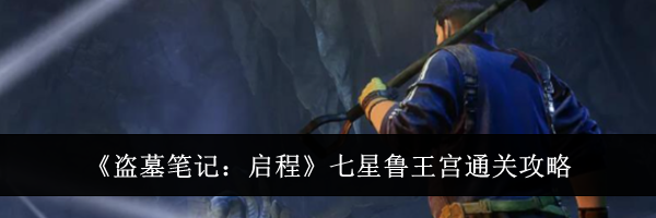《盗墓笔记：启程》七星鲁王宫通关攻略