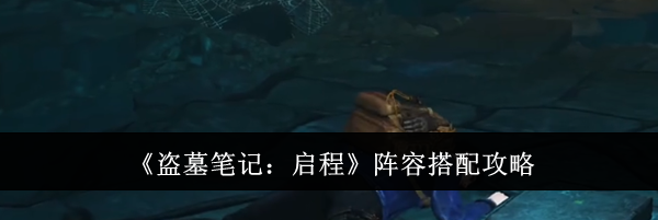 《盗墓笔记：启程》阵容搭配攻略