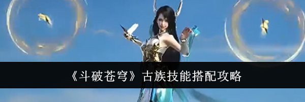 《斗破苍穹》古族技能搭配攻略