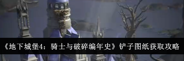 《地下城堡4：骑士与破碎编年史》铲子图纸获取攻略