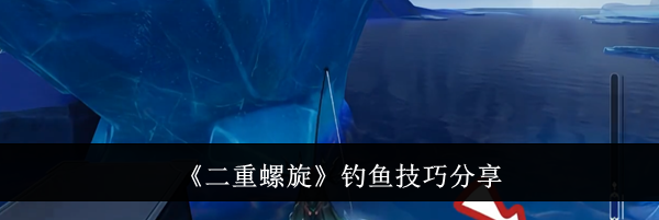 《二重螺旋》钓鱼技巧分享