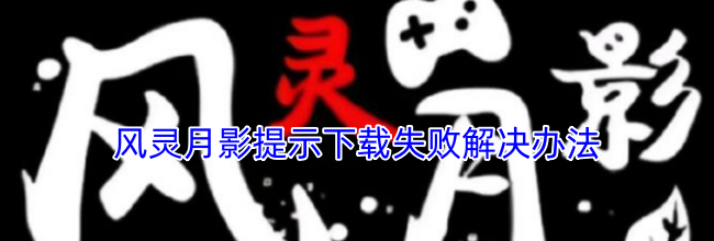 风灵月影提示下载失败？按这几步就能解决
