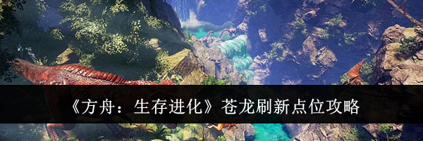 《方舟：生存进化》苍龙刷新点位攻略