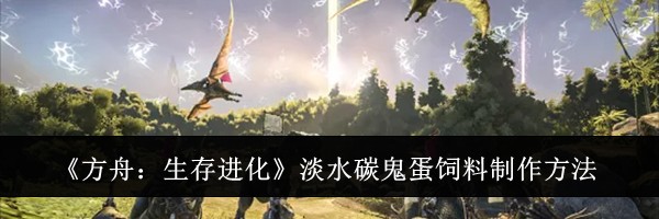 《方舟：生存进化》淡水碳鬼蛋饲料制作方法