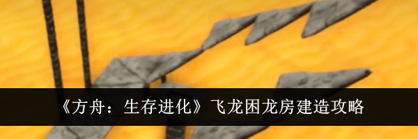 《方舟：生存进化》飞龙困龙房建造攻略