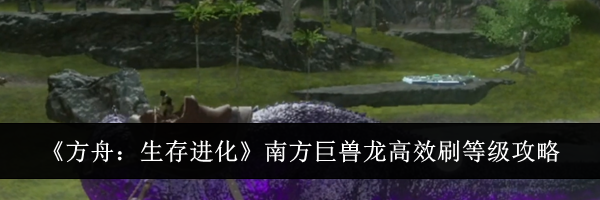 《方舟：生存进化》南方巨兽龙高效刷等级攻略