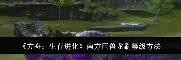 《方舟：生存进化》南方巨兽龙刷等级方法