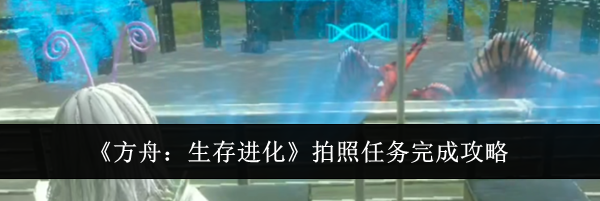 《方舟：生存进化》拍照任务完成攻略