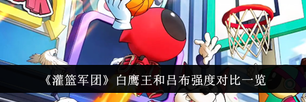 《灌篮军团》白鹰王和吕布强度对比一览