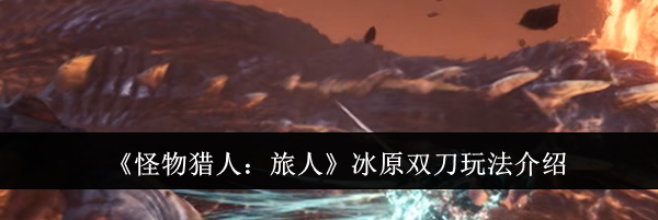 《怪物猎人：旅人》冰原双刀玩法介绍