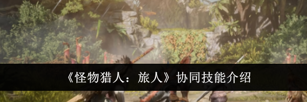 《怪物猎人：旅人》协同技能介绍