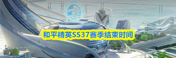 和平精英SS37赛季结束时间
