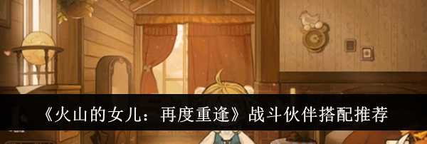 《火山的女儿：再度重逢》战斗伙伴搭配推荐