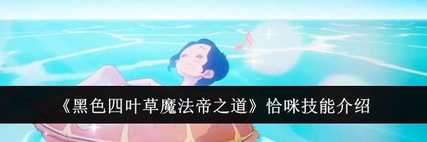 《黑色四叶草魔法帝之道》恰咪技能介绍
