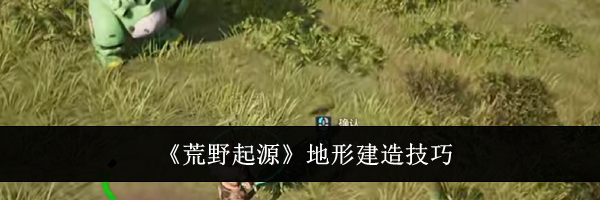 《荒野起源》地形建造技巧