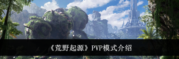 《荒野起源》PVP模式介绍