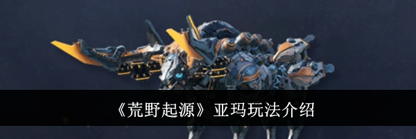 《荒野起源》亚玛玩法介绍