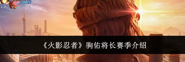 《火影忍者》驹佑将长赛季介绍