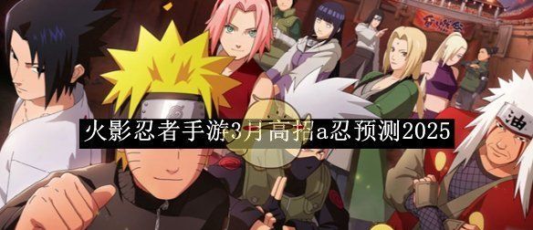 《火影忍者手游》3月高招a忍预测2025