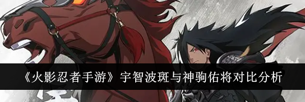 《火影忍者手游》宇智波斑与神驹佑将对比分析