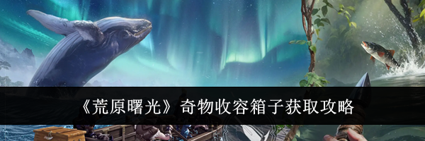 《荒原曙光》奇物收容箱子获取攻略