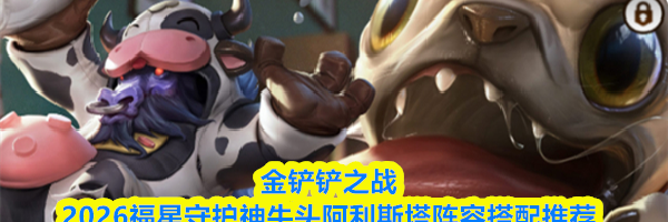 金铲铲之战2026福星守护神牛头阿利斯塔阵容搭配推荐