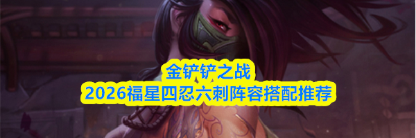 金铲铲之战2026福星四忍六刺阵容搭配推荐