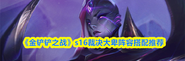 《金铲铲之战》s16裁决大卑阵容搭配推荐