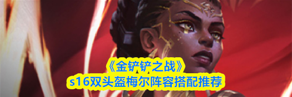 《金铲铲之战》s16双头盔梅尔阵容搭配推荐