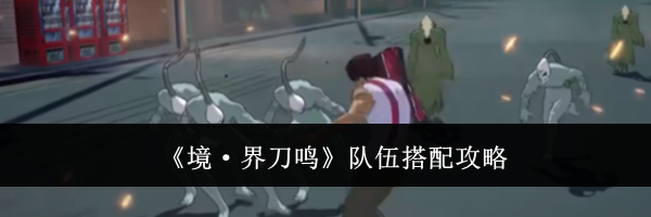 《境&middot;界刀鸣》队伍搭配攻略