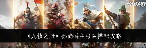 《九牧之野》孙尚香主弓队搭配攻略