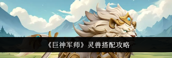 《巨神军师》灵兽搭配攻略