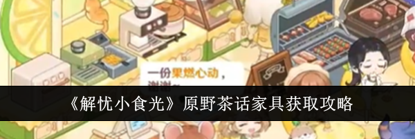 《解忧小食光》原野茶话家具获取攻略