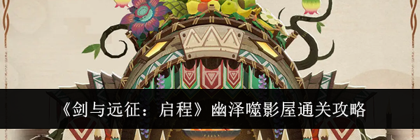 《剑与远征：启程》幽泽噬影屋通关攻略