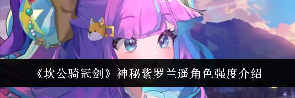 《坎公骑冠剑》神秘紫罗兰遥角色强度介绍