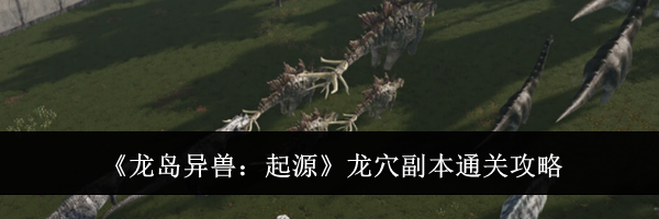 《龙岛异兽：起源》龙穴副本通关攻略