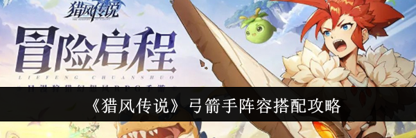 《猎风传说》弓箭手阵容搭配攻略