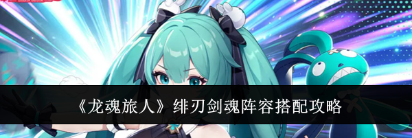 《龙魂旅人》绯刃剑魂阵容搭配攻略