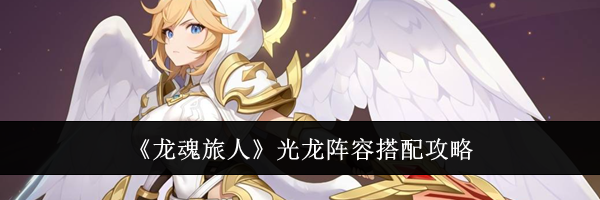 《龙魂旅人》光龙阵容搭配攻略