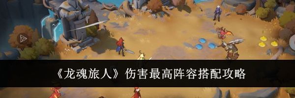 《龙魂旅人》伤害最高阵容搭配攻略