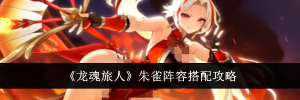 《龙魂旅人》朱雀阵容搭配攻略