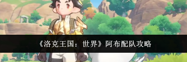 《洛克王国：世界》阿布配队攻略