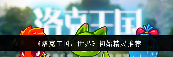 《洛克王国：世界》初始精灵推荐